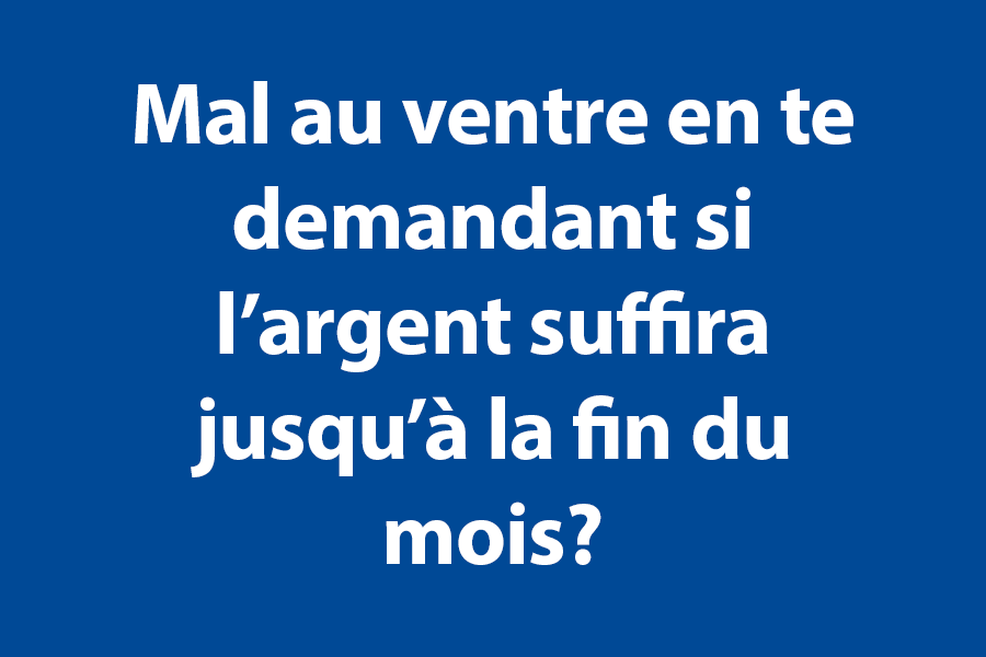 Mal au ventre en te demandant si l’argent suffira jusqu’à la fin du mois? 