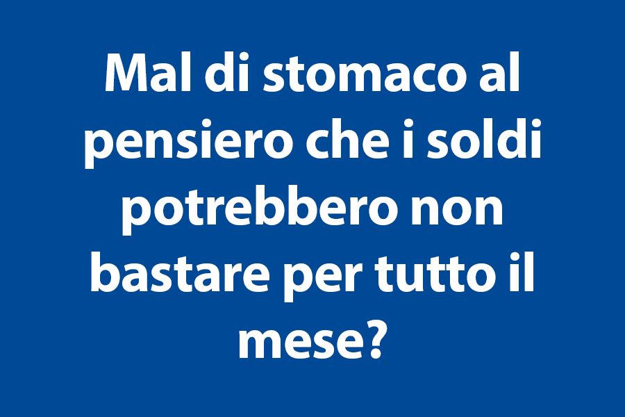 •	Mal di stomaco al pensiero che i soldi potrebbero non bastare per tutto il mese